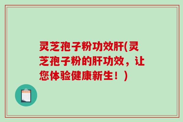 灵芝孢子粉功效(灵芝孢子粉的功效，让您体验健康新生！)
