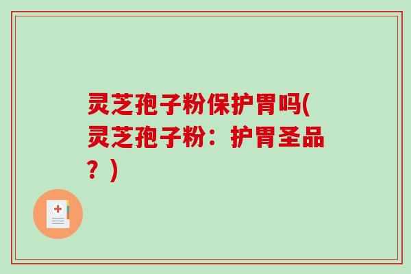 灵芝孢子粉保护胃吗(灵芝孢子粉:护胃圣品?) 灵芝孢子粉保护胃吗(灵芝孢子粉:护胃圣品?)