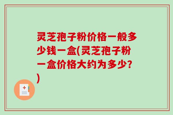 灵芝孢子粉价格一般多少钱一盒(灵芝孢子粉一盒价格大约为多少?) 灵芝孢子粉价格一般多少钱一盒(灵芝孢子粉一盒价格大约为多少?)