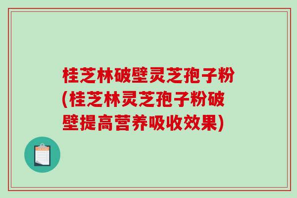 桂芝林破壁灵芝孢子粉(桂芝林灵芝孢子粉破壁提高营养吸收效果)