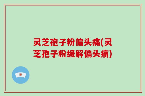 灵芝孢子粉(灵芝孢子粉缓解)