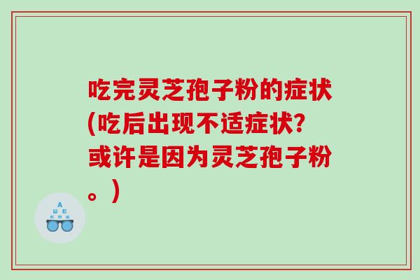 吃完灵芝孢子粉的症状(吃后出现不适症状？或许是因为灵芝孢子粉。)