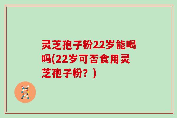 灵芝孢子粉22岁能喝吗(22岁可否食用灵芝孢子粉？)