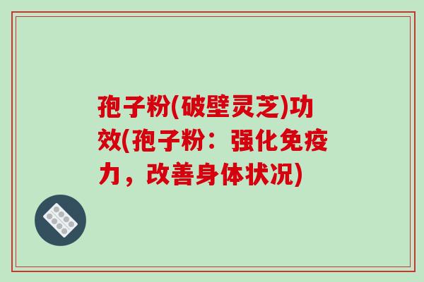 孢子粉(破壁灵芝)功效(孢子粉：强化免疫力，改善身体状况)