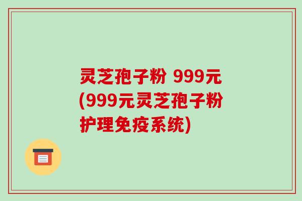 灵芝孢子粉 999元(999元灵芝孢子粉护理免疫系统)