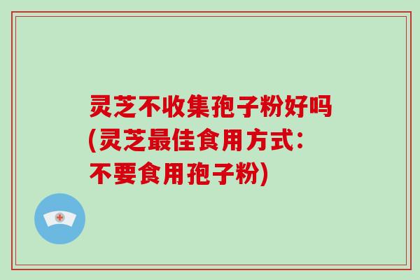 灵芝不收集孢子粉好吗(灵芝佳食用方式:不要食用孢子粉) 灵芝不收集孢子粉好吗(灵芝佳食用方式:不要食用孢子粉)