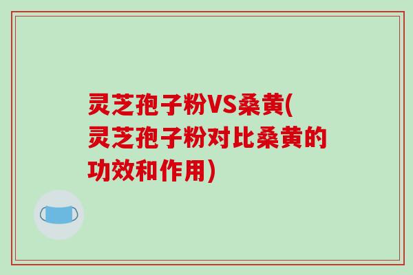 灵芝孢子粉VS桑黄(灵芝孢子粉对比桑黄的功效和作用) 灵芝孢子粉VS桑黄(灵芝孢子粉对比桑黄的功效和作用)