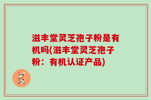 滋丰堂灵芝孢子粉是有机吗(滋丰堂灵芝孢子粉：有机认证产品)