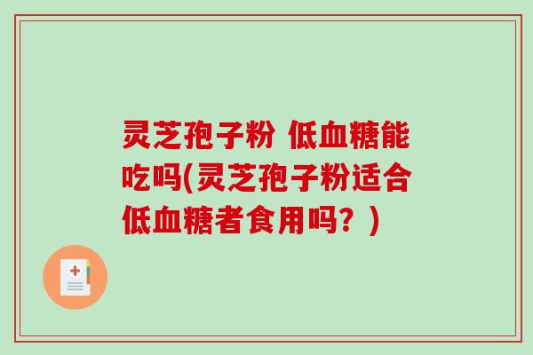 灵芝孢子粉 低能吃吗(灵芝孢子粉适合低者食用吗?) 灵芝孢子粉 低能吃吗(灵芝孢子粉适合低者食用吗?)