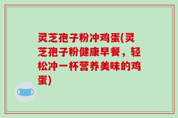灵芝孢子粉冲鸡蛋(灵芝孢子粉健康早餐，轻松冲一杯营养美味的鸡蛋)