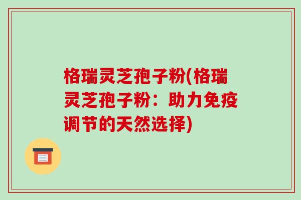 格瑞灵芝孢子粉(格瑞灵芝孢子粉：助力免疫调节的天然选择)