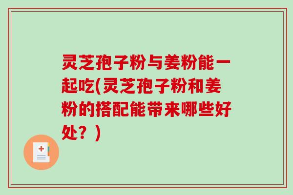 灵芝孢子粉与姜粉能一起吃(灵芝孢子粉和姜粉的搭配能带来哪些好处？)