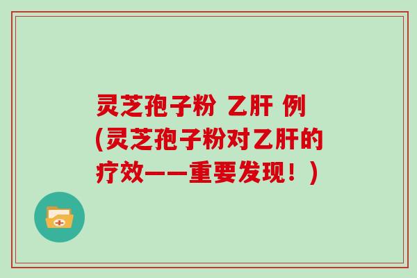 灵芝孢子粉  例(灵芝孢子粉对的疗效——重要发现！)