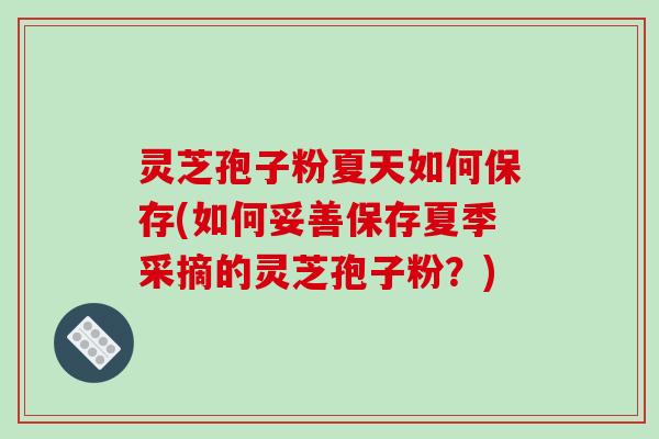 灵芝孢子粉夏天如何保存(如何妥善保存夏季采摘的灵芝孢子粉？)