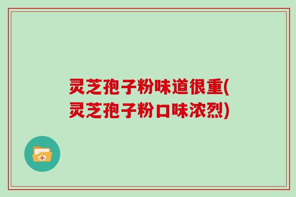 灵芝孢子粉味道很重(灵芝孢子粉口味浓烈)