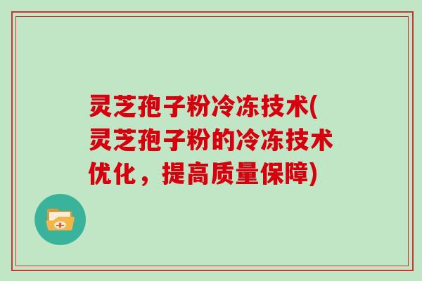 灵芝孢子粉冷冻技术(灵芝孢子粉的冷冻技术优化,提高质量保障) 灵芝孢子粉冷冻技术(灵芝孢子粉的冷冻技术优化,提高质量保障)