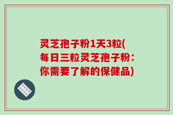 灵芝孢子粉1天3粒(每日三粒灵芝孢子粉：你需要了解的保健品)