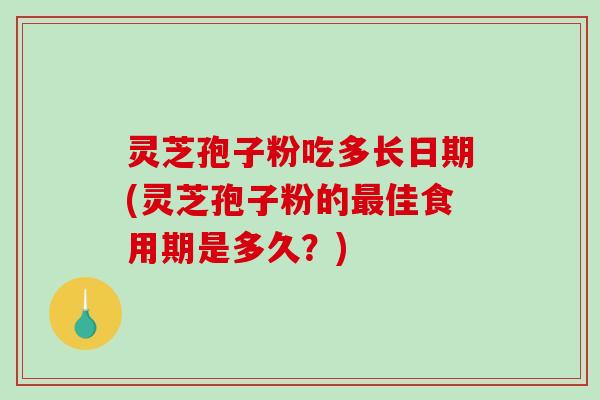 灵芝孢子粉吃多长日期(灵芝孢子粉的佳食用期是多久？)