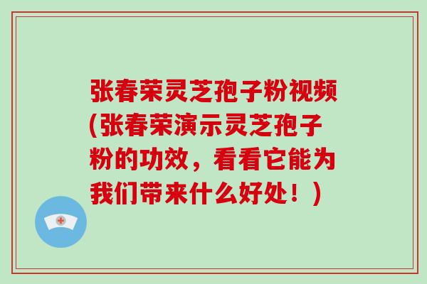 张春荣灵芝孢子粉视频(张春荣演示灵芝孢子粉的功效,看看它能为我们带来什么好处!) 张春荣灵芝孢子粉视频(张春荣演示灵芝孢子粉的功效,看看它能为我们带来什么好处!)