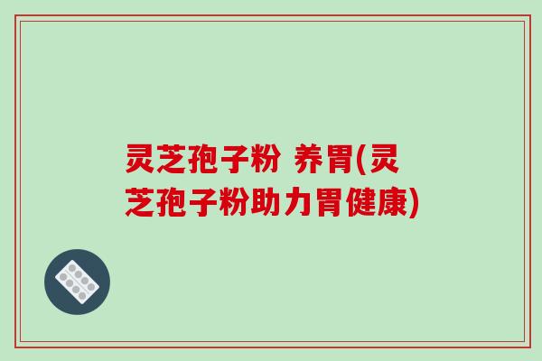 灵芝孢子粉 养胃(灵芝孢子粉助力胃健康)