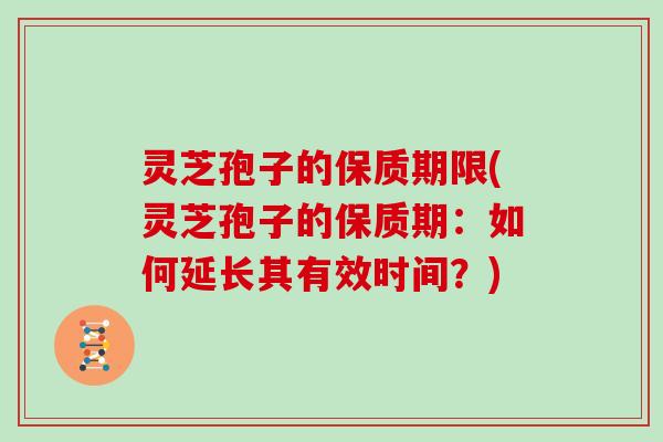灵芝孢子的保质期限(灵芝孢子的保质期：如何延长其有效时间？)