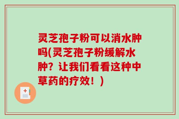 灵芝孢子粉可以消水肿吗(灵芝孢子粉缓解水肿？让我们看看这种中草药的疗效！)
