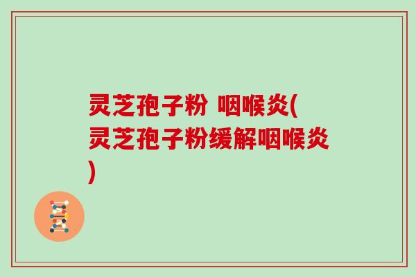 灵芝孢子粉 咽喉炎(灵芝孢子粉缓解咽喉炎)