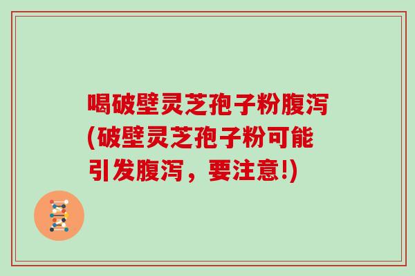 喝破壁灵芝孢子粉(破壁灵芝孢子粉可能引发，要注意!)