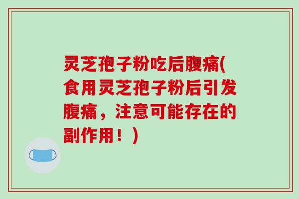 灵芝孢子粉吃后腹痛(食用灵芝孢子粉后引发腹痛，注意可能存在的副作用！)