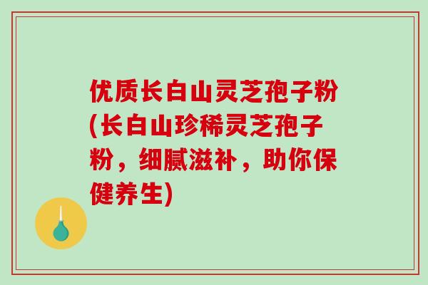 优质长白山灵芝孢子粉(长白山珍稀灵芝孢子粉，细腻滋补，助你保健养生)