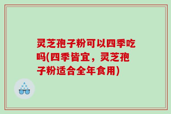 灵芝孢子粉可以四季吃吗(四季皆宜，灵芝孢子粉适合全年食用)