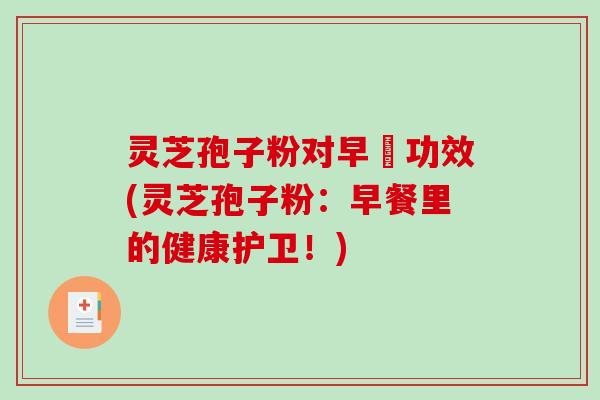 灵芝孢子粉对早慱功效(灵芝孢子粉：早餐里的健康护卫！)