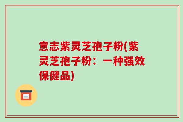 意志紫灵芝孢子粉(紫灵芝孢子粉：一种强效保健品)