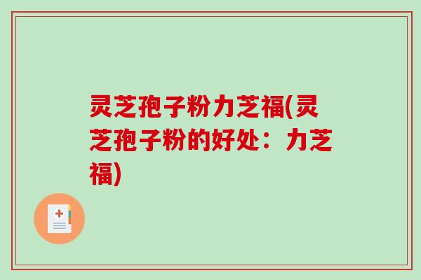 灵芝孢子粉力芝福(灵芝孢子粉的好处：力芝福)