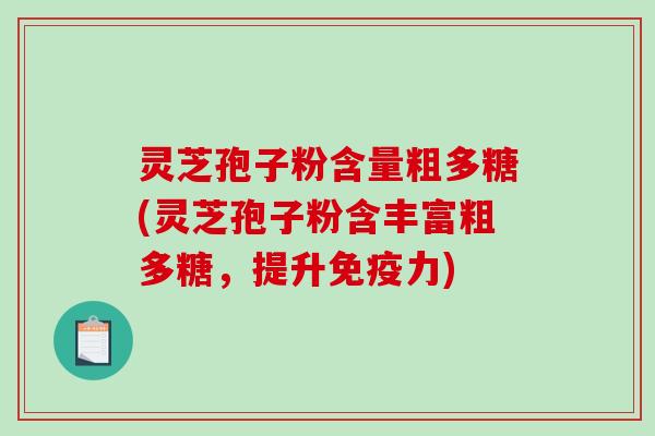 灵芝孢子粉含量粗多糖(灵芝孢子粉含丰富粗多糖，提升免疫力)