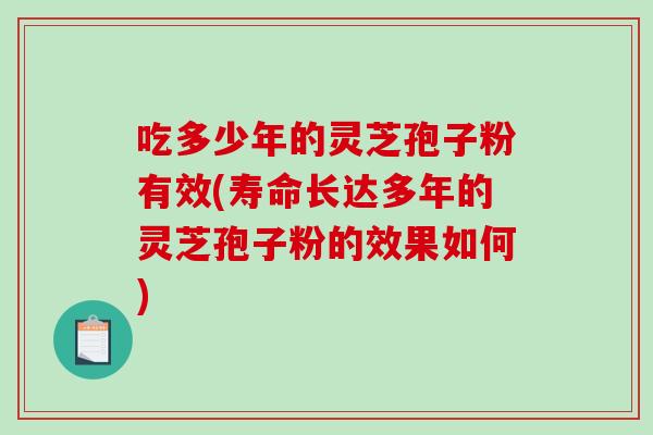 吃多少年的灵芝孢子粉有效(寿命长达多年的灵芝孢子粉的效果如何)