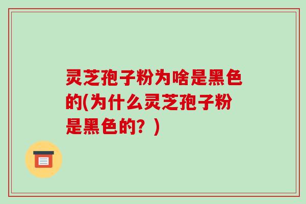 灵芝孢子粉为啥是黑色的(为什么灵芝孢子粉是黑色的？)