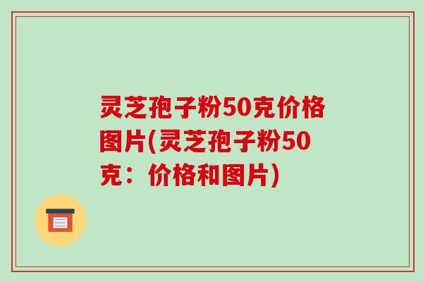 灵芝孢子粉50克价格图片(灵芝孢子粉50克：价格和图片)