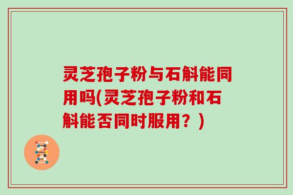 灵芝孢子粉与石斛能同用吗(灵芝孢子粉和石斛能否同时服用？)