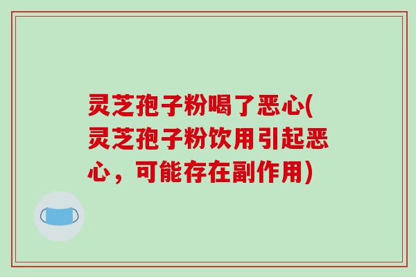 灵芝孢子粉喝了恶心(灵芝孢子粉饮用引起恶心,可能存在副作用) 灵芝孢子粉喝了恶心(灵芝孢子粉饮用引起恶心,可能存在副作用)
