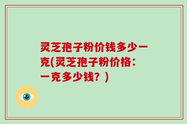灵芝孢子粉价钱多少一克(灵芝孢子粉价格：一克多少钱？)