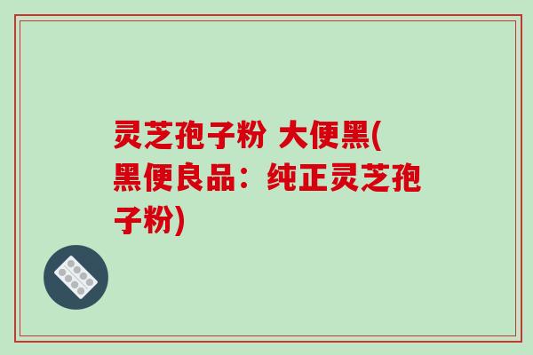 灵芝孢子粉 大便黑(黑便良品：纯正灵芝孢子粉)