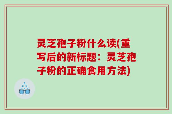 灵芝孢子粉什么读(重写后的新标题:灵芝孢子粉的正确食用方法) 灵芝孢子粉什么读(重写后的新标题:灵芝孢子粉的正确食用方法)