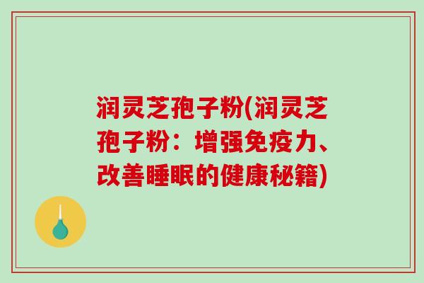 润灵芝孢子粉(润灵芝孢子粉：增强免疫力、改善的健康秘籍)