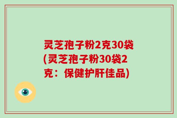 灵芝孢子粉2克30袋(灵芝孢子粉30袋2克：保健佳品)