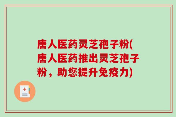 唐人医药灵芝孢子粉(唐人医药推出灵芝孢子粉,助您提升免疫力) 唐人医药灵芝孢子粉(唐人医药推出灵芝孢子粉,助您提升免疫力)
