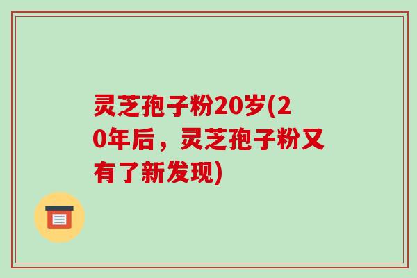 灵芝孢子粉20岁(20年后,灵芝孢子粉又有了新发现) 灵芝孢子粉20岁(20年后,灵芝孢子粉又有了新发现)