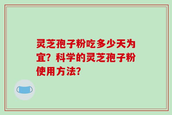 灵芝孢子粉吃多少天为宜?科学的灵芝孢子粉使用方法? 灵芝孢子粉吃多少天为宜?科学的灵芝孢子粉使用方法?