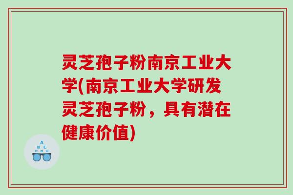灵芝孢子粉南京工业大学(南京工业大学研发灵芝孢子粉，具有潜在健康价值)