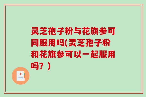 灵芝孢子粉与花旗参可同服用吗(灵芝孢子粉和花旗参可以一起服用吗？)